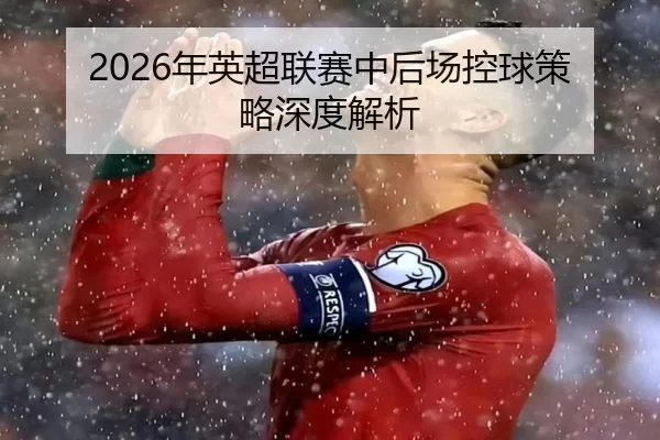 2026年英超联赛中后场控球策略深度解析