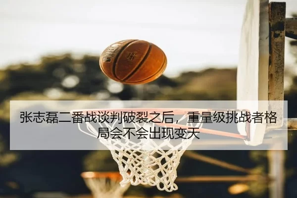张志磊二番战谈判破裂之后，重量级挑战者格局会不会出现变天